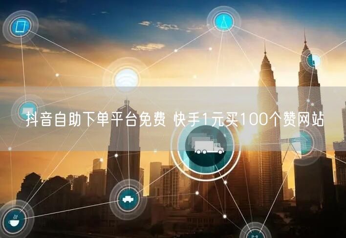 抖音自助下单平台免费 快手1元买100个赞网站