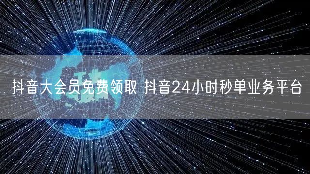 抖音大会员免费领取 抖音24小时秒单业务平台