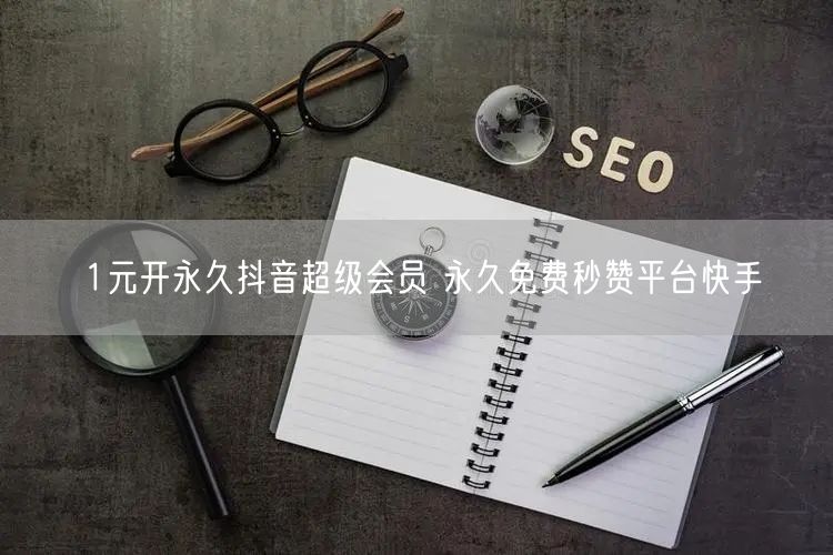 1元开永久抖音超级会员 永久免费秒赞平台快手