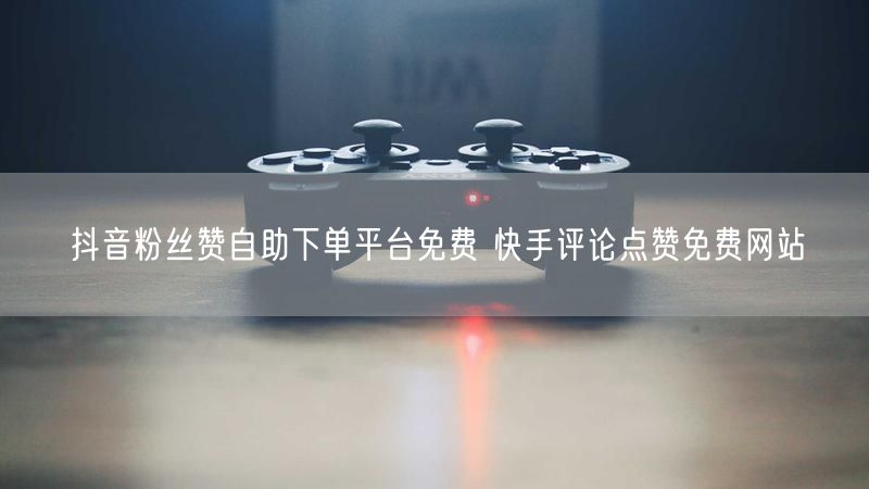 抖音粉丝赞自助下单平台免费 快手评论点赞免费网站