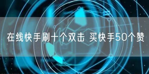 在线快手刷十个双击 买快手50个赞