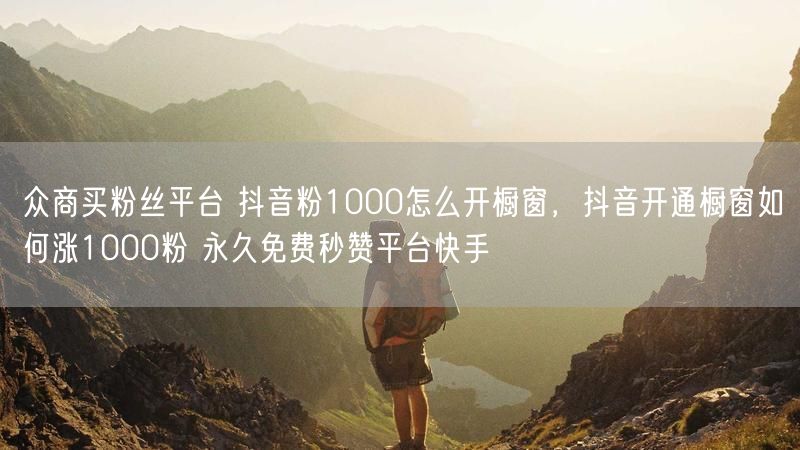众商买粉丝平台 抖音粉1000怎么开橱窗，抖音开通橱窗如何涨1000粉 永久免费秒赞平台快手