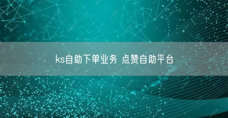 ks自助下单业务 点赞自助平台
