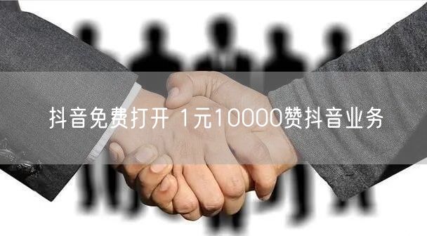 抖音免费打开 1元10000赞抖音业务