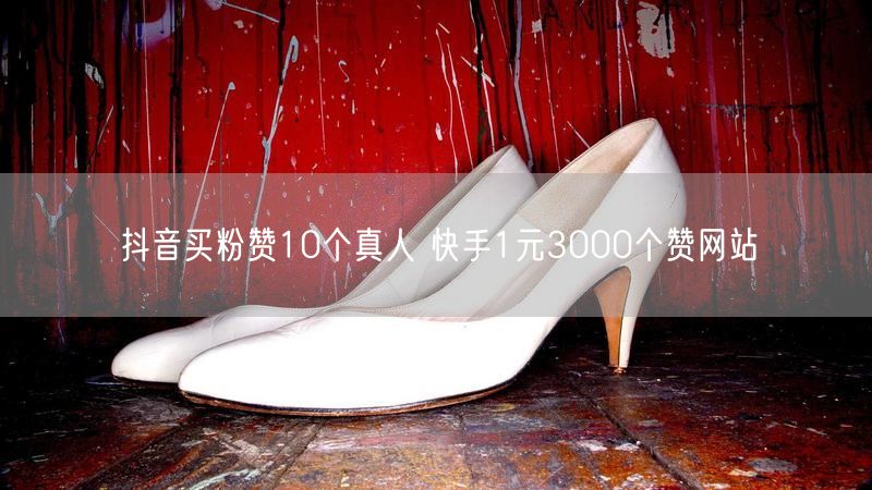 抖音买粉赞10个真人 快手1元3000个赞网站
