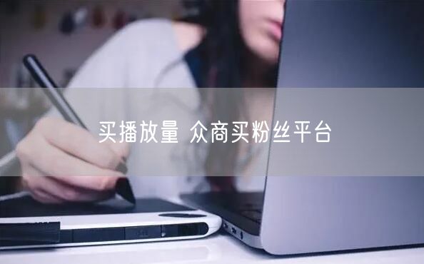买播放量 众商买粉丝平台