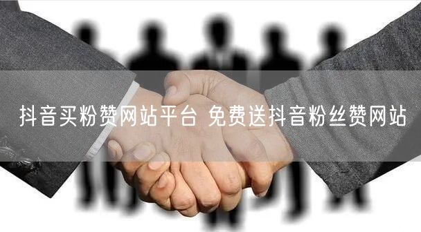 抖音买粉赞网站平台 免费送抖音粉丝赞网站