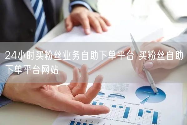 24小时买粉丝业务自助下单平台 买粉丝自助下单平台网站