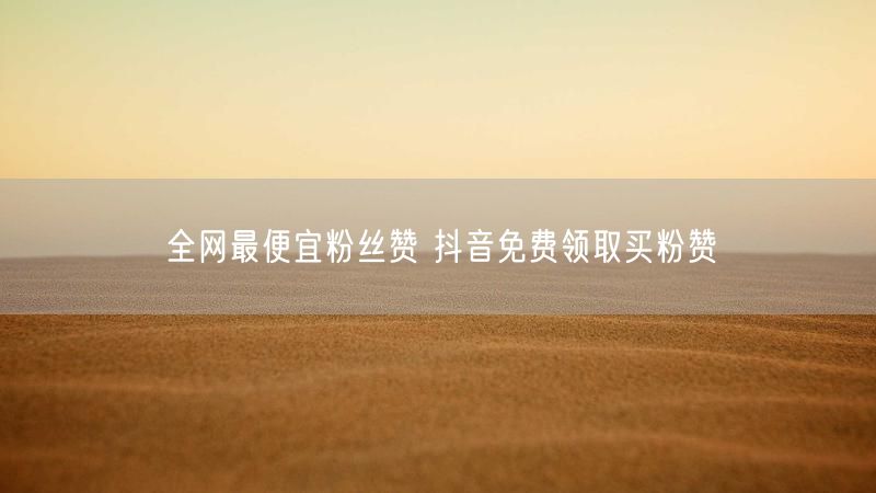 全网最便宜粉丝赞 抖音免费领取买粉赞