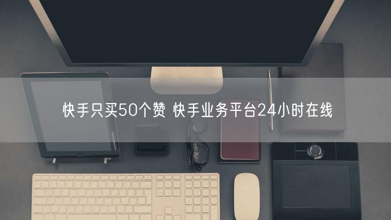 快手只买50个赞 快手业务平台24小时在线