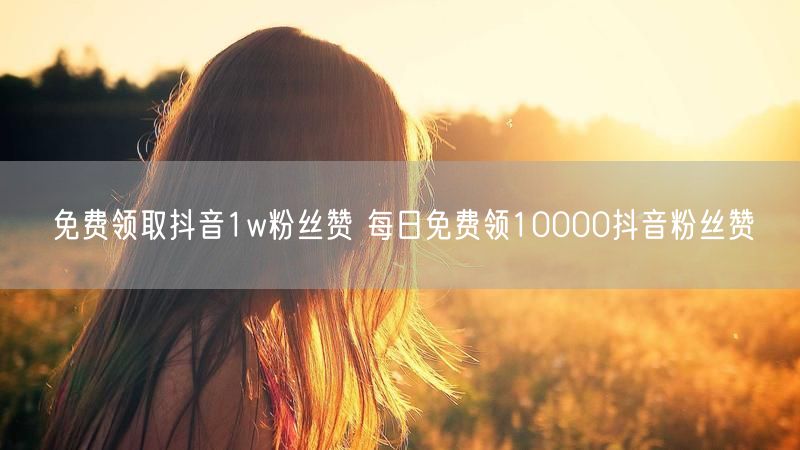 免费领取抖音1w粉丝赞 每日免费领10000抖音粉丝赞