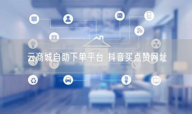 云商城自助下单平台 抖音买点赞网址