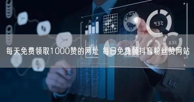 每天免费领取1000赞的网址 每日免费领抖音粉丝赞网站