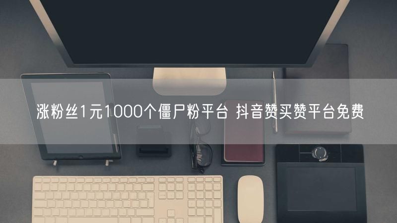 涨粉丝1元1000个僵尸粉平台 抖音赞买赞平台免费