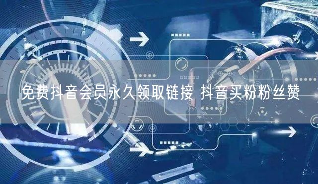免费抖音会员永久领取链接 抖音买粉粉丝赞
