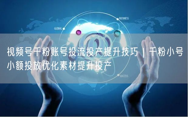 视频号千粉账号投流投产提升技巧｜千粉小号小额投放优化素材提升投产