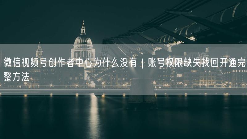 微信视频号创作者中心为什么没有｜账号权限缺失找回开通完整方法