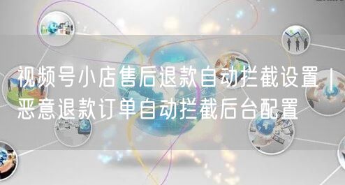 视频号小店售后退款自动拦截设置｜恶意退款订单自动拦截后台配置