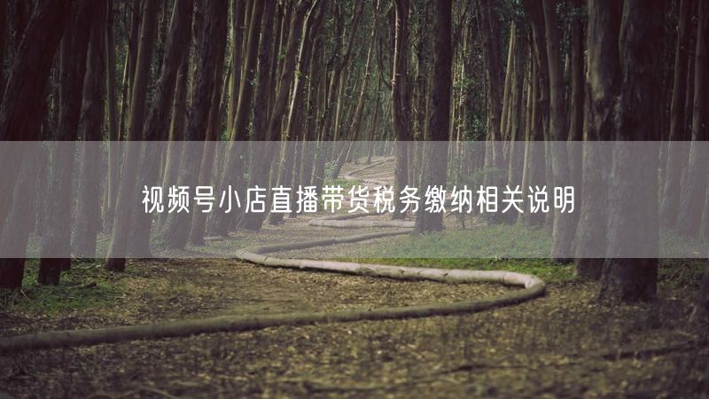 视频号小店直播带货税务缴纳相关说明