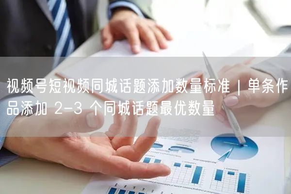 视频号短视频同城话题添加数量标准｜单条作品添加 2-3 个同城话题最优数量
