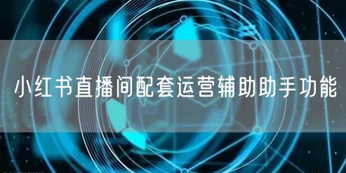 小红书直播间配套运营辅助助手功能