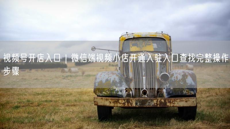 视频号开店入口｜微信端视频小店开通入驻入口查找完整操作步骤
