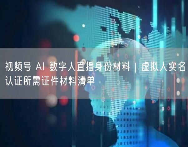 视频号 AI 数字人直播身份材料｜虚拟人实名认证所需证件材料清单
