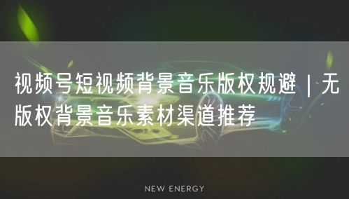 视频号短视频背景音乐版权规避｜无版权背景音乐素材渠道推荐
