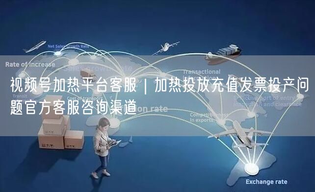 视频号加热平台客服｜加热投放充值发票投产问题官方客服咨询渠道
