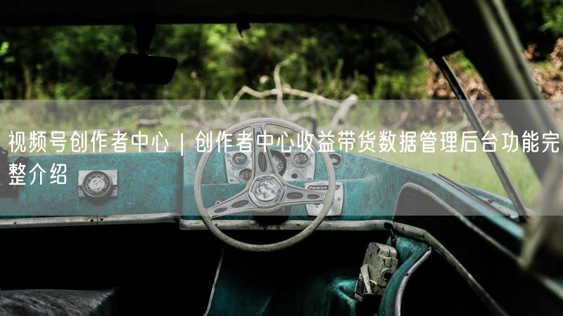 视频号创作者中心｜创作者中心收益带货数据管理后台功能完整介绍