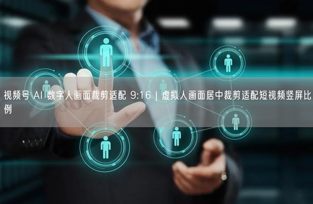 视频号 AI 数字人画面裁剪适配 9:16｜虚拟人画面居中裁剪适配短视频竖屏比例