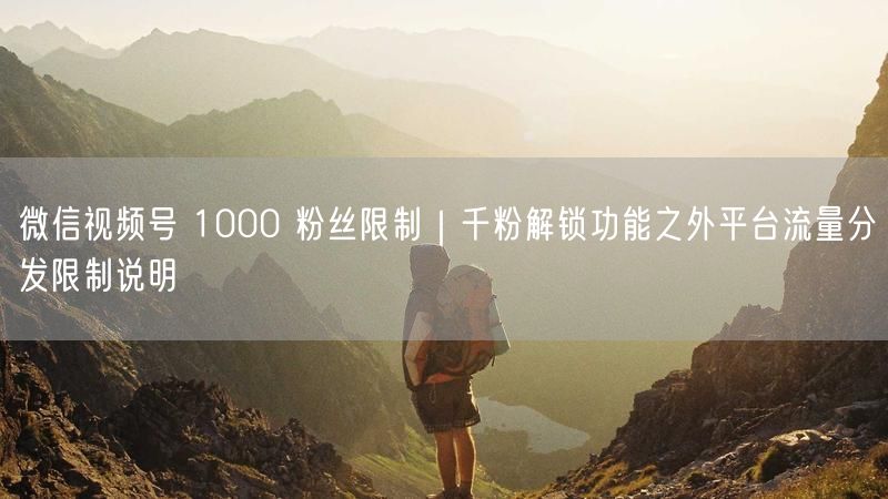 微信视频号 1000 粉丝限制｜千粉解锁功能之外平台流量分发限制说明