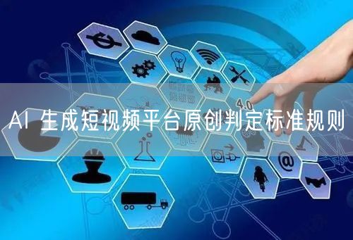 AI 生成短视频平台原创判定标准规则