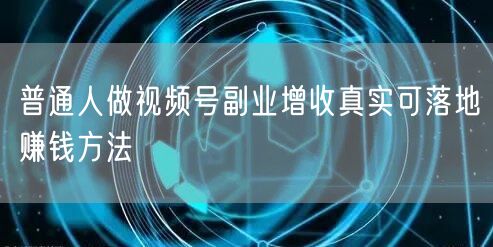 普通人做视频号副业增收真实可落地赚钱方法