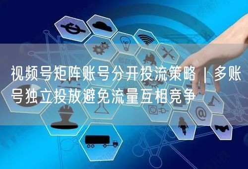 视频号矩阵账号分开投流策略｜多账号独立投放避免流量互相竞争