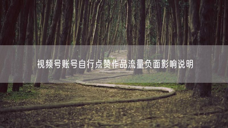 视频号账号自行点赞作品流量负面影响说明