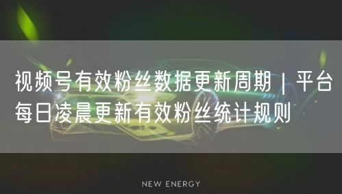 视频号有效粉丝数据更新周期｜平台每日凌晨更新有效粉丝统计规则