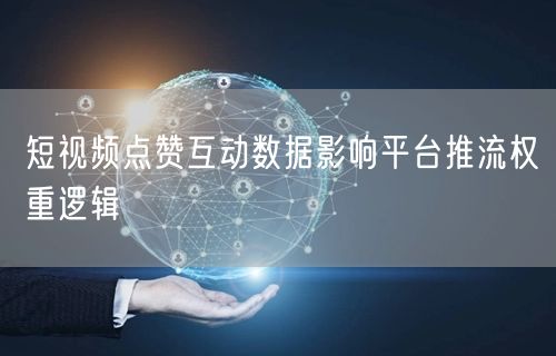 短视频点赞互动数据影响平台推流权重逻辑