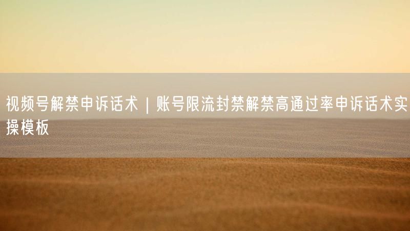 视频号解禁申诉话术｜账号限流封禁解禁高通过率申诉话术实操模板