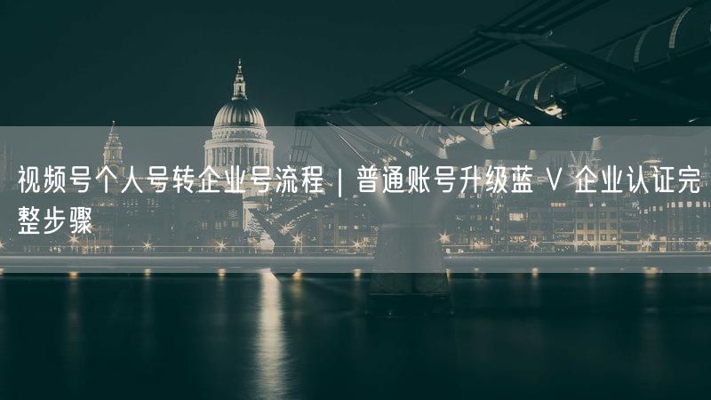 视频号个人号转企业号流程｜普通账号升级蓝 V 企业认证完整步骤