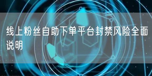 线上粉丝自助下单平台封禁风险全面说明
