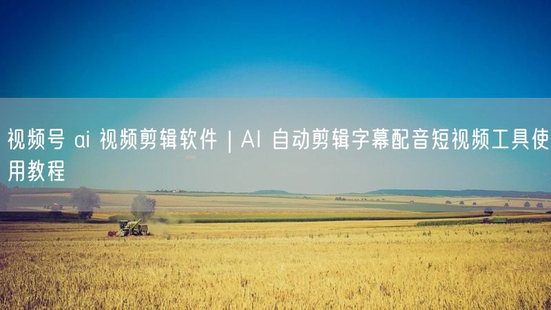 视频号 ai 视频剪辑软件｜AI 自动剪辑字幕配音短视频工具使用教程