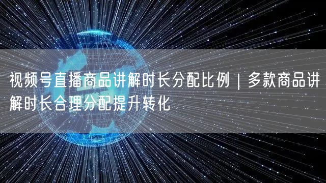 视频号直播商品讲解时长分配比例｜多款商品讲解时长合理分配提升转化
