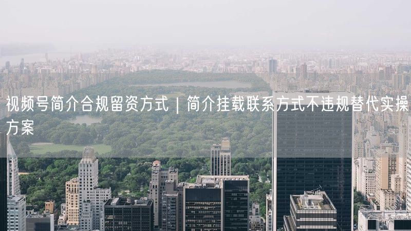 视频号简介合规留资方式｜简介挂载联系方式不违规替代实操方案