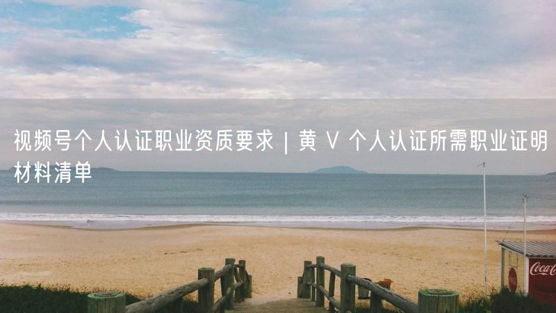 视频号个人认证职业资质要求｜黄 V 个人认证所需职业证明材料清单
