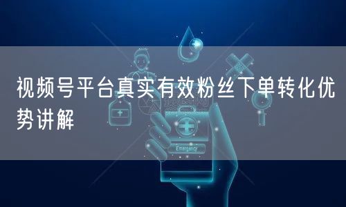视频号平台真实有效粉丝下单转化优势讲解