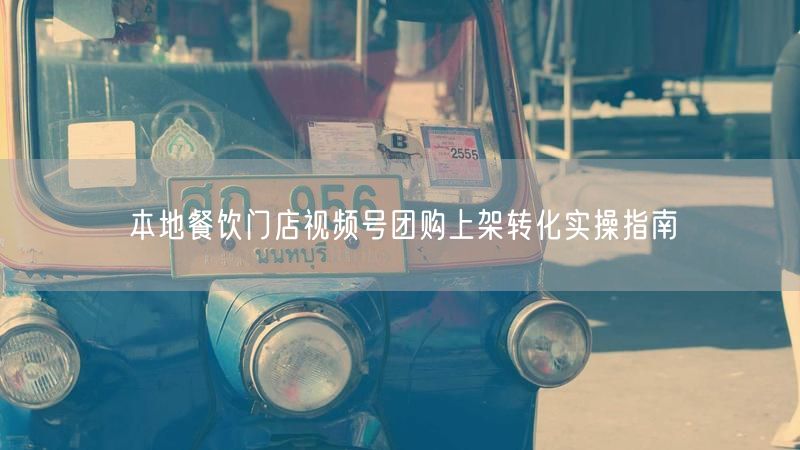 本地餐饮门店视频号团购上架转化实操指南