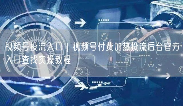 视频号投流入口｜视频号付费加热投流后台官方入口查找实操教程