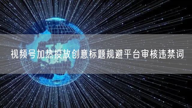 视频号加热投放创意标题规避平台审核违禁词