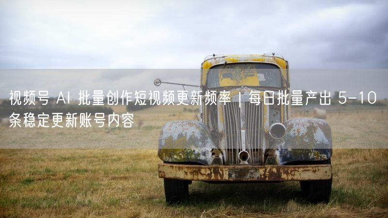 视频号 AI 批量创作短视频更新频率｜每日批量产出 5-10 条稳定更新账号内容